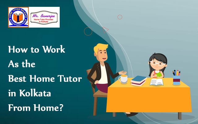 How to Work As the Best Home Tutor in Kolkata From Home?
